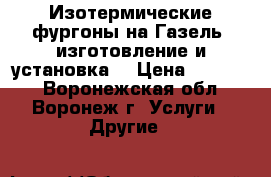 Изотермические фургоны на Газель, изготовление и установка. › Цена ­ 75 000 - Воронежская обл., Воронеж г. Услуги » Другие   